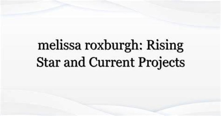 Melissa Roxburgh: Rising Star With Unforgettable Performances